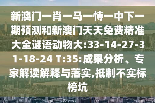新澳門一肖一馬一恃一中下一期預(yù)測和新澳門天天免費(fèi)精準(zhǔn)大全謎語動(dòng)物大:33-14-27-31-18-24 T:35:成果分析、專家解讀解釋與落實(shí),抵制不實(shí)標(biāo)榜坑
