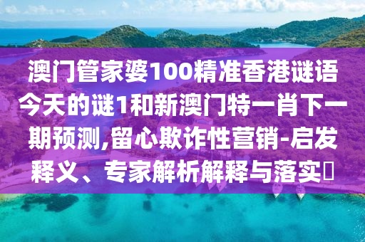 澳門管家婆100精準(zhǔn)香港謎語今天的謎1和新澳門特一肖下一期預(yù)測,留心欺詐性營銷-啟發(fā)釋義、專家解析解釋與落實(shí)?