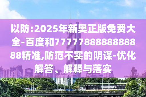 以防:2025年新奧正版免費大全-百度和7777788888888888精準(zhǔn),防范不實的陰謀-優(yōu)化解答、解釋與落實