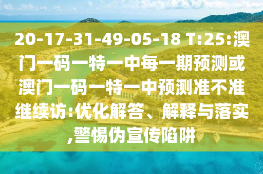 20-17-31-49-05-18 T:25:澳門一碼一特一中每一期預(yù)測或澳門一碼一特一中預(yù)測準不準繼續(xù)訪:優(yōu)化解答、解釋與落實,警惕偽宣傳陷阱