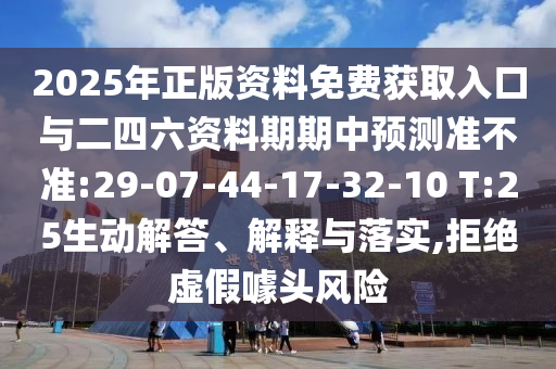2025年正版資料免費獲取入口與二四六資料期期中預(yù)測準不準:29-07-44-17-32-10 T:25生動解答、解釋與落實,拒絕虛假噱頭風(fēng)險