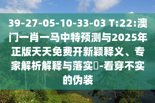 39-27-05-10-33-03 T:22:澳門一肖一馬中特預(yù)測(cè)與2025年正版天天免費(fèi)開新穎釋義、專家解析解釋與落實(shí)?-看穿不實(shí)的偽裝