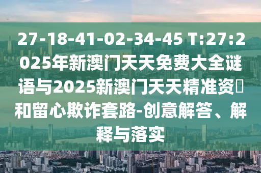 27-18-41-02-34-45 T:27:2025年新澳門天天免費(fèi)大全謎語與2025新澳門天天精準(zhǔn)資枓和留心欺詐套路-創(chuàng)意解答、解釋與落實(shí)