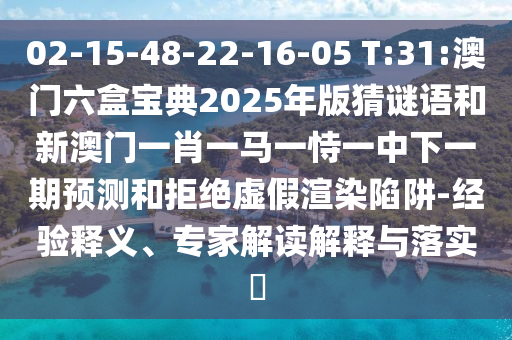 02-15-48-22-16-05 T:31:澳門六盒寶典2025年版猜謎語和新澳門一肖一馬一恃一中下一期預(yù)測(cè)和拒絕虛假渲染陷阱-經(jīng)驗(yàn)釋義、專家解讀解釋與落實(shí)?