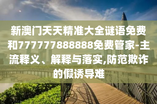 新澳門天天精準(zhǔn)大全謎語(yǔ)免費(fèi)和777777888888免費(fèi)管家-主流釋義、解釋與落實(shí),防范欺詐的假誘導(dǎo)難