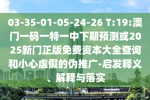 03-35-01-05-24-26 T:19:澳門一碼一特一中下期預測或2025新門正版免費資本大全查詢和小心虛假的偽推廣-啟發(fā)釋義、解釋與落實