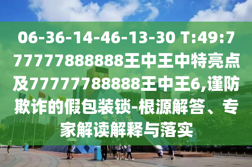 06-36-14-46-13-30 T:49:777777888888王中王中特亮點及77777788888王中王6,謹防欺詐的假包裝鎖-根源解答、專家解讀解釋與落實