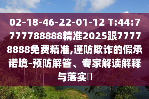 02-18-46-22-01-12 T:44:7777788888精準(zhǔn)2025跟77778888免費(fèi)精準(zhǔn),謹(jǐn)防欺詐的假承諾境-預(yù)防解答、專家解讀解釋與落實(shí)?