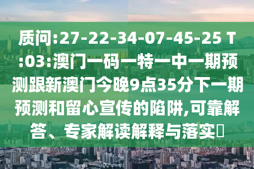 質(zhì)問:27-22-34-07-45-25 T:03:澳門一碼一特一中一期預(yù)測跟新澳門今晚9點35分下一期預(yù)測和留心宣傳的陷阱,可靠解答、專家解讀解釋與落實?
