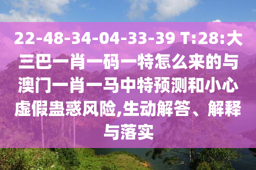 22-48-34-04-33-39 T:28:大三巴一肖一碼一特怎么來的與澳門一肖一馬中特預(yù)測和小心虛假蠱惑風(fēng)險,生動解答、解釋與落實