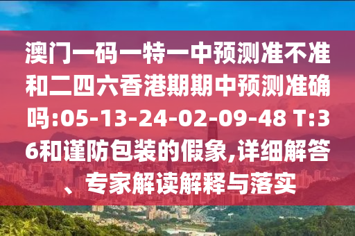 澳門一碼一特一中預(yù)測(cè)準(zhǔn)不準(zhǔn)和二四六香港期期中預(yù)測(cè)準(zhǔn)確嗎:05-13-24-02-09-48 T:36和謹(jǐn)防包裝的假象,詳細(xì)解答、專家解讀解釋與落實(shí)