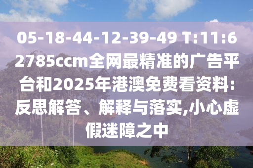 05-18-44-12-39-49 T:11:62785ccm全網(wǎng)最精準(zhǔn)的廣告平臺(tái)和2025年港澳免費(fèi)看資料:反思解答、解釋與落實(shí),小心虛假迷障之中