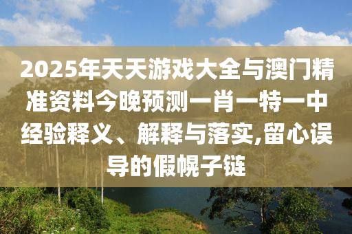 2025年天天游戲大全與澳門精準資料今晚預(yù)測一肖一特一中經(jīng)驗釋義、解釋與落實,留心誤導(dǎo)的假幌子鏈