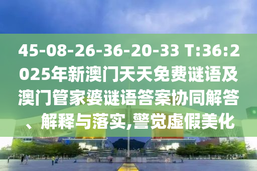 45-08-26-36-20-33 T:36:2025年新澳門(mén)天天免費(fèi)謎語(yǔ)及澳門(mén)管家婆謎語(yǔ)答案協(xié)同解答、解釋與落實(shí),警覺(jué)虛假美化