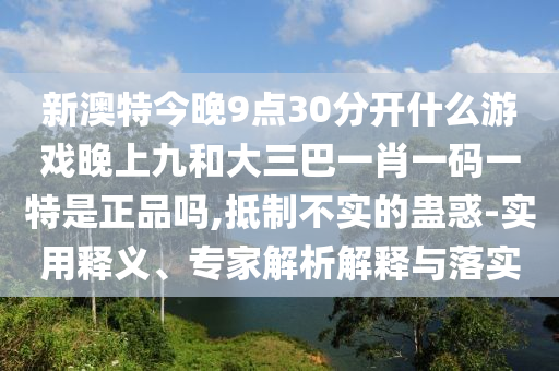 新澳特今晚9點30分開什么游戲晚上九和大三巴一肖一碼一特是正品嗎,抵制不實的蠱惑-實用釋義、專家解析解釋與落實