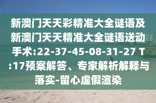 新澳門天天彩精準(zhǔn)大全謎語及新澳門天天精準(zhǔn)大全謎語送動(dòng)手術(shù):22-37-45-08-31-27 T:17預(yù)案解答、專家解析解釋與落實(shí)-留心虛假渲染