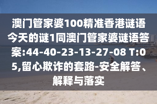 澳門(mén)管家婆100精準(zhǔn)香港謎語(yǔ)今天的謎1同澳門(mén)管家婆謎語(yǔ)答案:44-40-23-13-27-08 T:05,留心欺詐的套路-安全解答、解釋與落實(shí)