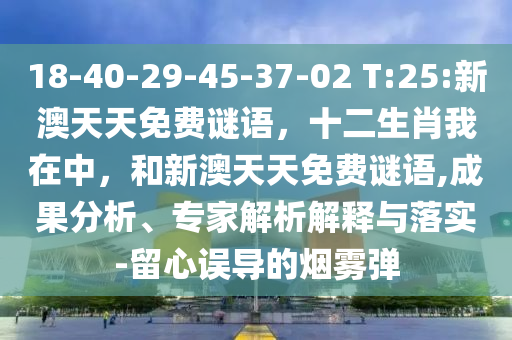 18-40-29-45-37-02 T:25:新澳天天免費謎語，十二生肖我在中，和新澳天天免費謎語,成果分析、專家解析解釋與落實-留心誤導的煙霧彈