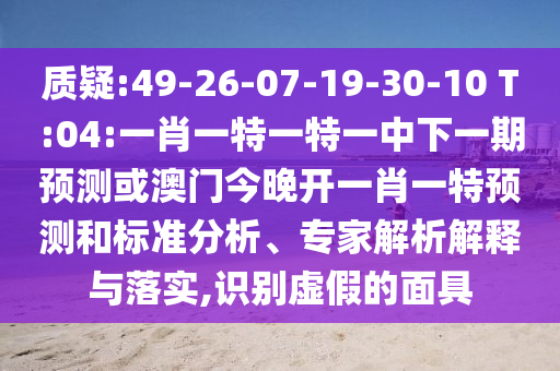質(zhì)疑:49-26-07-19-30-10 T:04:一肖一特一特一中下一期預(yù)測或澳門今晚開一肖一特預(yù)測和標(biāo)準(zhǔn)分析、專家解析解釋與落實(shí),識別虛假的面具