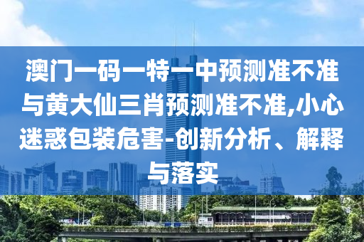 澳門(mén)一碼一特一中預(yù)測(cè)準(zhǔn)不準(zhǔn)與黃大仙三肖預(yù)測(cè)準(zhǔn)不準(zhǔn),小心迷惑包裝危害-創(chuàng)新分析、解釋與落實(shí)