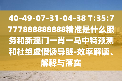 40-49-07-31-04-38 T:35:7777888888888精準(zhǔn)是什么服務(wù)和新澳門一肖一馬中特預(yù)測(cè)和杜絕虛假誘導(dǎo)鏈-效率解讀、解釋與落實(shí)
