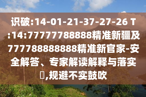 識破:14-01-21-37-27-26 T:14:77777788888精準(zhǔn)新疆及777788888888精準(zhǔn)新官家-安全解答、專家解讀解釋與落實(shí)?,規(guī)避不實(shí)鼓吹