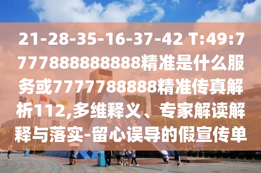 21-28-35-16-37-42 T:49:7777888888888精準(zhǔn)是什么服務(wù)或7777788888精準(zhǔn)傳真解析112,多維釋義、專家解讀解釋與落實(shí)-留心誤導(dǎo)的假宣傳單