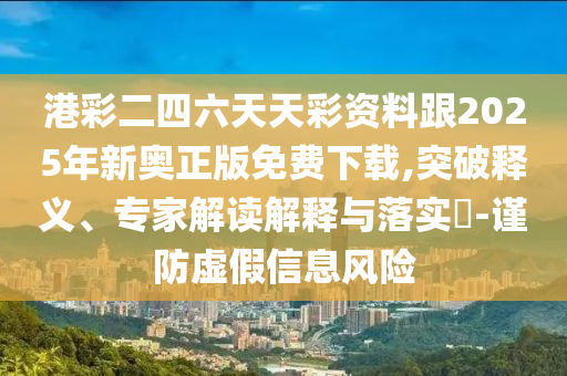 港彩二四六天天彩資料跟2025年新奧正版免費(fèi)下載,突破釋義、專(zhuān)家解讀解釋與落實(shí)?-謹(jǐn)防虛假信息風(fēng)險(xiǎn)