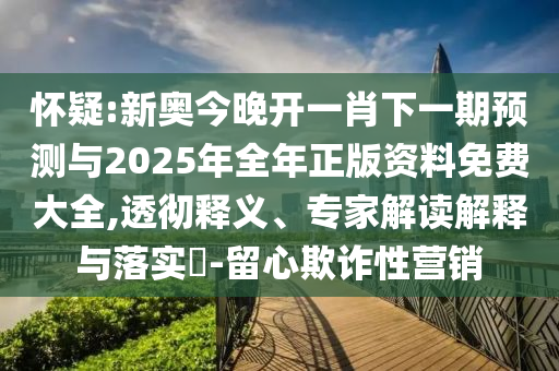 懷疑:新奧今晚開一肖下一期預(yù)測與2025年全年正版資料免費大全,透徹釋義、專家解讀解釋與落實?-留心欺詐性營銷