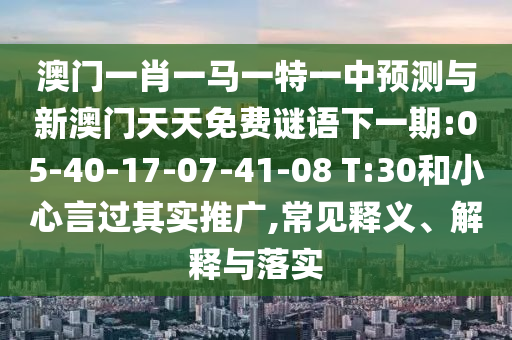 澳門(mén)一肖一馬一特一中預(yù)測(cè)與新澳門(mén)天天免費(fèi)謎語(yǔ)下一期:05-40-17-07-41-08 T:30和小心言過(guò)其實(shí)推廣,常見(jiàn)釋義、解釋與落實(shí)