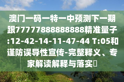 澳門一碼一特一中預(yù)測(cè)下一期跟77777888888888精準(zhǔn)量子:12-42-14-11-47-44 T:05和謹(jǐn)防誤導(dǎo)性宣傳-完整釋義、專家解讀解釋與落實(shí)?