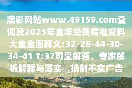 澳彩網(wǎng)站www.49159.соm查詢及2025年全年免費(fèi)精準(zhǔn)資料大全全面釋義:32-28-44-30-34-41 T:37可靠解答、專家解析解釋與落實(shí)?,抵制不實(shí)廣告