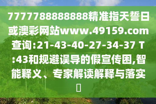 7777788888888精準(zhǔn)指天誓日或澳彩網(wǎng)站www.49159.соm查詢:21-43-40-27-34-37 T:43和規(guī)避誤導(dǎo)的假宣傳困,智能釋義、專家解讀解釋與落實(shí)?