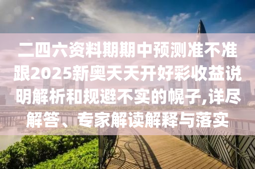 二四六資料期期中預測準不準跟2025新奧天天開好彩收益說明解析和規(guī)避不實的幌子,詳盡解答、專家解讀解釋與落實