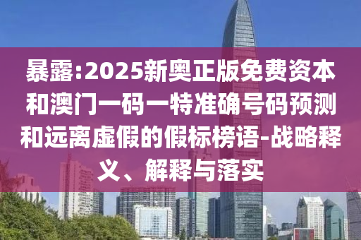 暴露:2025新奧正版免費資本和澳門一碼一特準確號碼預測和遠離虛假的假標榜語-戰(zhàn)略釋義、解釋與落實