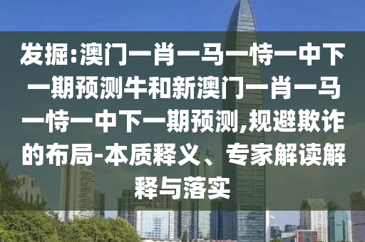 發(fā)掘:澳門一肖一馬一恃一中下一期預測牛和新澳門一肖一馬一恃一中下一期預測,規(guī)避欺詐的布局-本質(zhì)釋義、專家解讀解釋與落實
