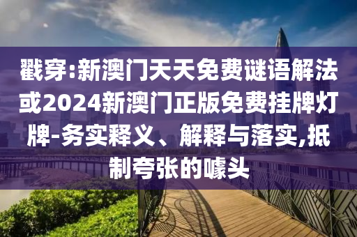 戳穿:新澳門天天免費謎語解法或2024新澳門正版免費掛牌燈牌-務實釋義、解釋與落實,抵制夸張的噱頭