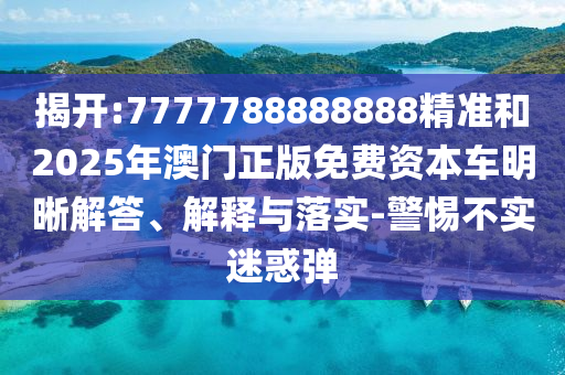 揭開:7777788888888精準(zhǔn)和2025年澳門正版免費(fèi)資本車明晰解答、解釋與落實(shí)-警惕不實(shí)迷惑彈