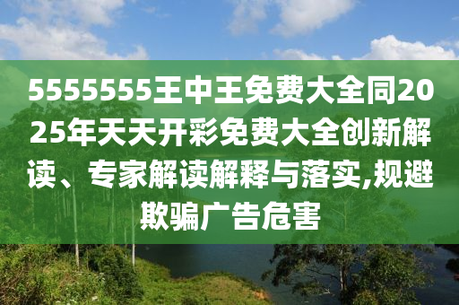 5555555王中王免費大全同2025年天天開彩免費大全創(chuàng)新解讀、專家解讀解釋與落實,規(guī)避欺騙廣告危害