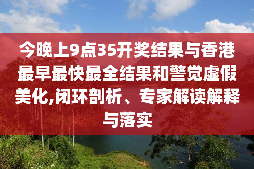 今晚上9點(diǎn)35開獎(jiǎng)結(jié)果與香港最早最快最全結(jié)果和警覺虛假美化,閉環(huán)剖析、專家解讀解釋與落實(shí)