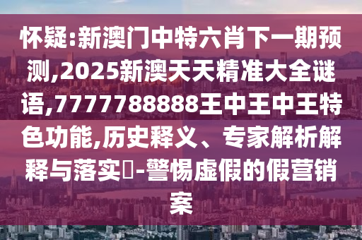 懷疑:新澳門中特六肖下一期預(yù)測(cè),2025新澳天天精準(zhǔn)大全謎語(yǔ),7777788888王中王中王特色功能,歷史釋義、專家解析解釋與落實(shí)?-警惕虛假的假營(yíng)銷案