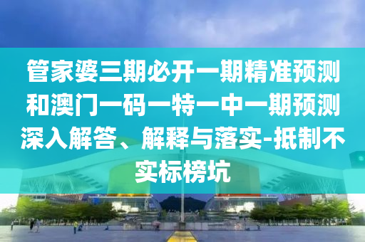 管家婆三期必開一期精準(zhǔn)預(yù)測和澳門一碼一特一中一期預(yù)測深入解答、解釋與落實(shí)-抵制不實(shí)標(biāo)榜坑