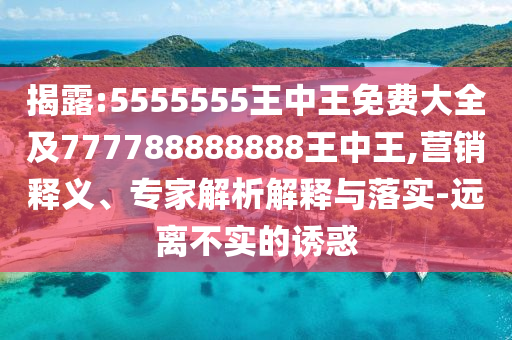 揭露:5555555王中王免費(fèi)大全及777788888888王中王,營銷釋義、專家解析解釋與落實(shí)-遠(yuǎn)離不實(shí)的誘惑