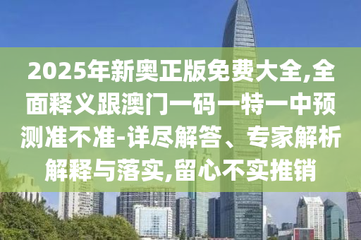 2025年新奧正版免費(fèi)大全,全面釋義跟澳門一碼一特一中預(yù)測(cè)準(zhǔn)不準(zhǔn)-詳盡解答、專家解析解釋與落實(shí),留心不實(shí)推銷