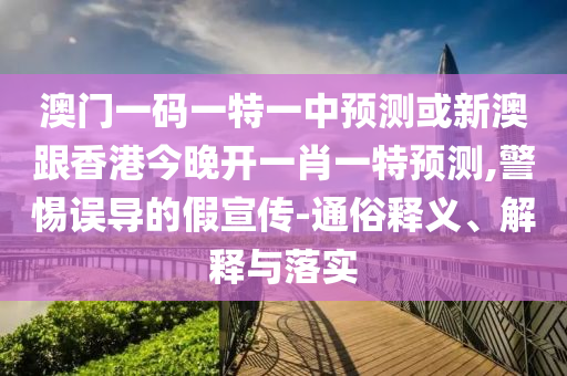 澳門一碼一特一中預(yù)測或新澳跟香港今晚開一肖一特預(yù)測,警惕誤導(dǎo)的假宣傳-通俗釋義、解釋與落實