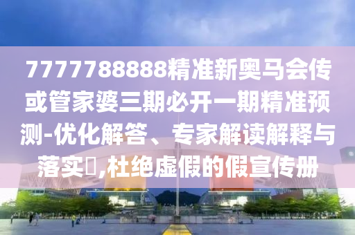 7777788888精準(zhǔn)新奧馬會傳或管家婆三期必開一期精準(zhǔn)預(yù)測-優(yōu)化解答、專家解讀解釋與落實(shí)?,杜絕虛假的假宣傳冊