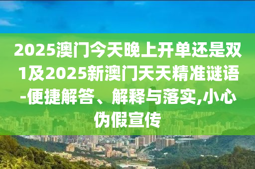 2025澳門今天晚上開單還是雙1及2025新澳門天天精準謎語-便捷解答、解釋與落實,小心偽假宣傳