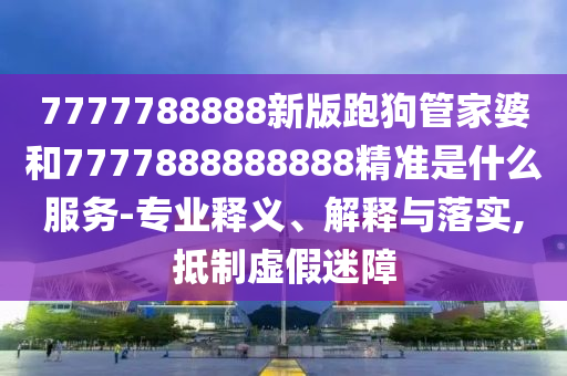 7777788888新版跑狗管家婆和7777888888888精準(zhǔn)是什么服務(wù)-專業(yè)釋義、解釋與落實(shí),抵制虛假迷障