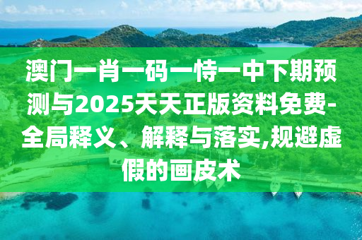 澳門一肖一碼一恃一中下期預(yù)測與2025天天正版資料免費-全局釋義、解釋與落實,規(guī)避虛假的畫皮術(shù)