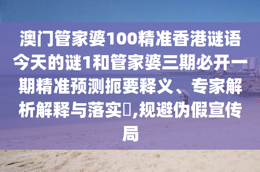 澳門管家婆100精準(zhǔn)香港謎語今天的謎1和管家婆三期必開一期精準(zhǔn)預(yù)測扼要釋義、專家解析解釋與落實(shí)?,規(guī)避偽假宣傳局